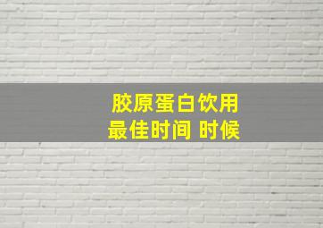 胶原蛋白饮用最佳时间 时候